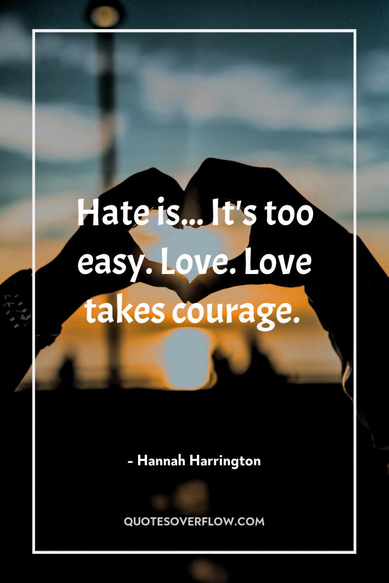 Hate is... It's too easy. Love. Love takes courage. 