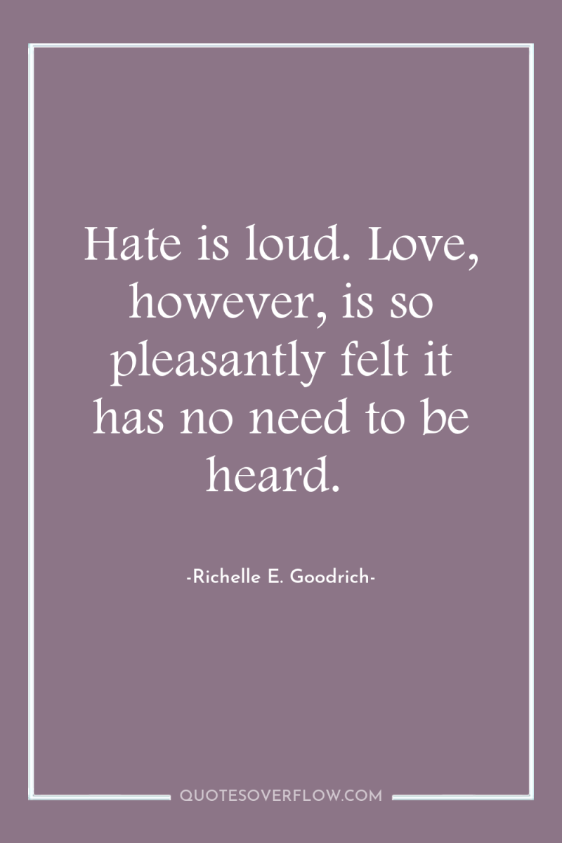 Hate is loud. Love, however, is so pleasantly felt it...