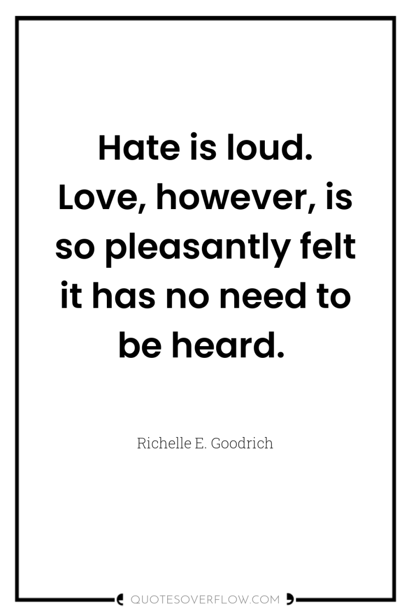 Hate is loud. Love, however, is so pleasantly felt it...
