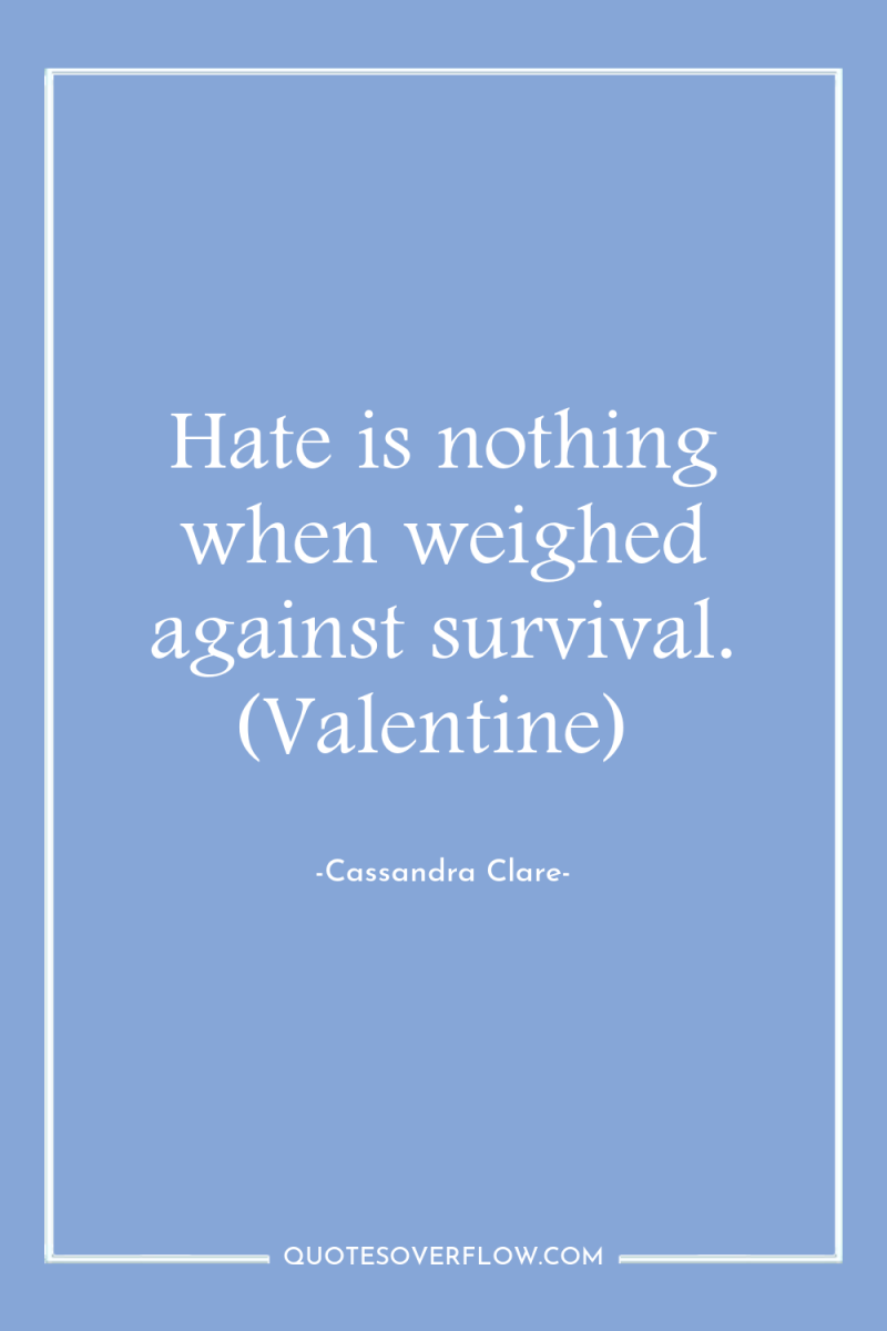 Hate is nothing when weighed against survival. (Valentine) 