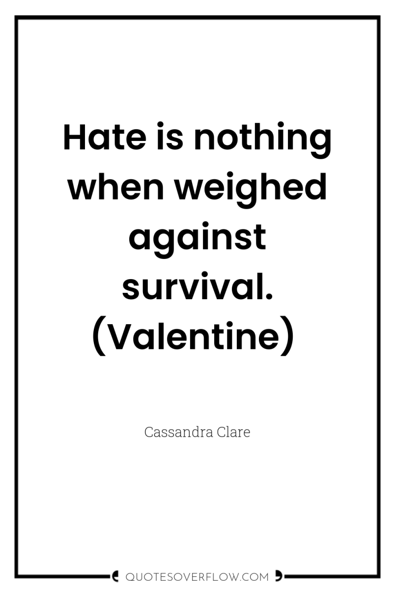 Hate is nothing when weighed against survival. (Valentine) 