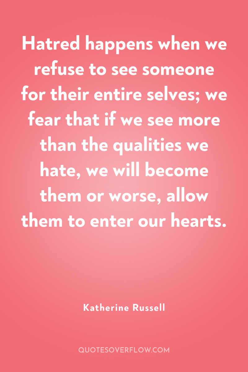 Hatred happens when we refuse to see someone for their...