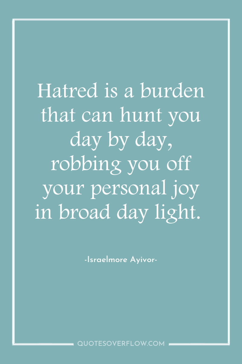 Hatred is a burden that can hunt you day by...