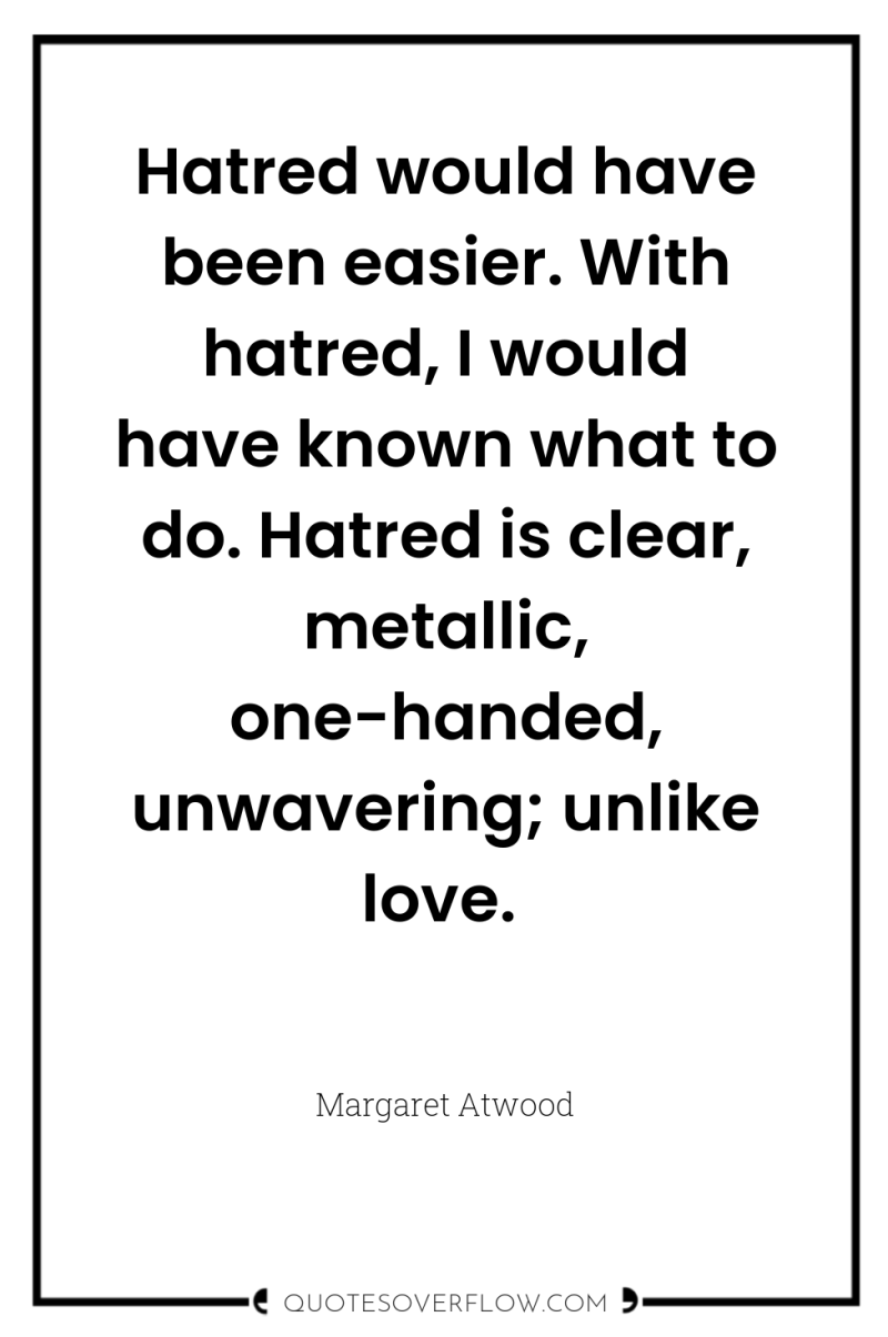 Hatred would have been easier. With hatred, I would have...