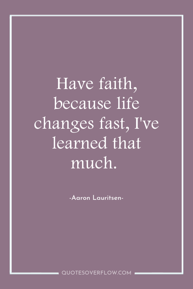 Have faith, because life changes fast, I've learned that much. 
