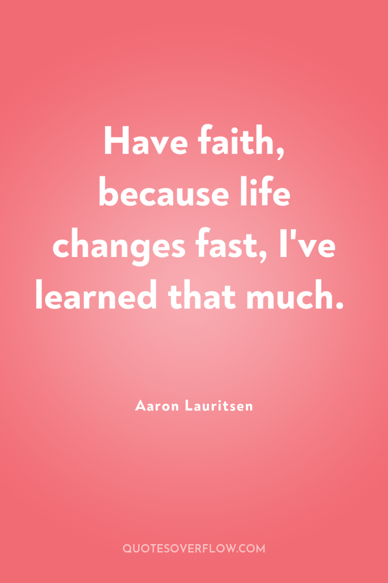 Have faith, because life changes fast, I've learned that much. 