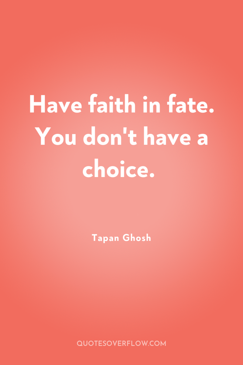 Have faith in fate. You don't have a choice. 