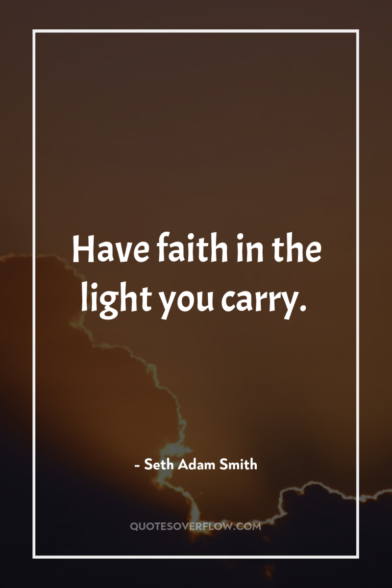 Have faith in the light you carry. 