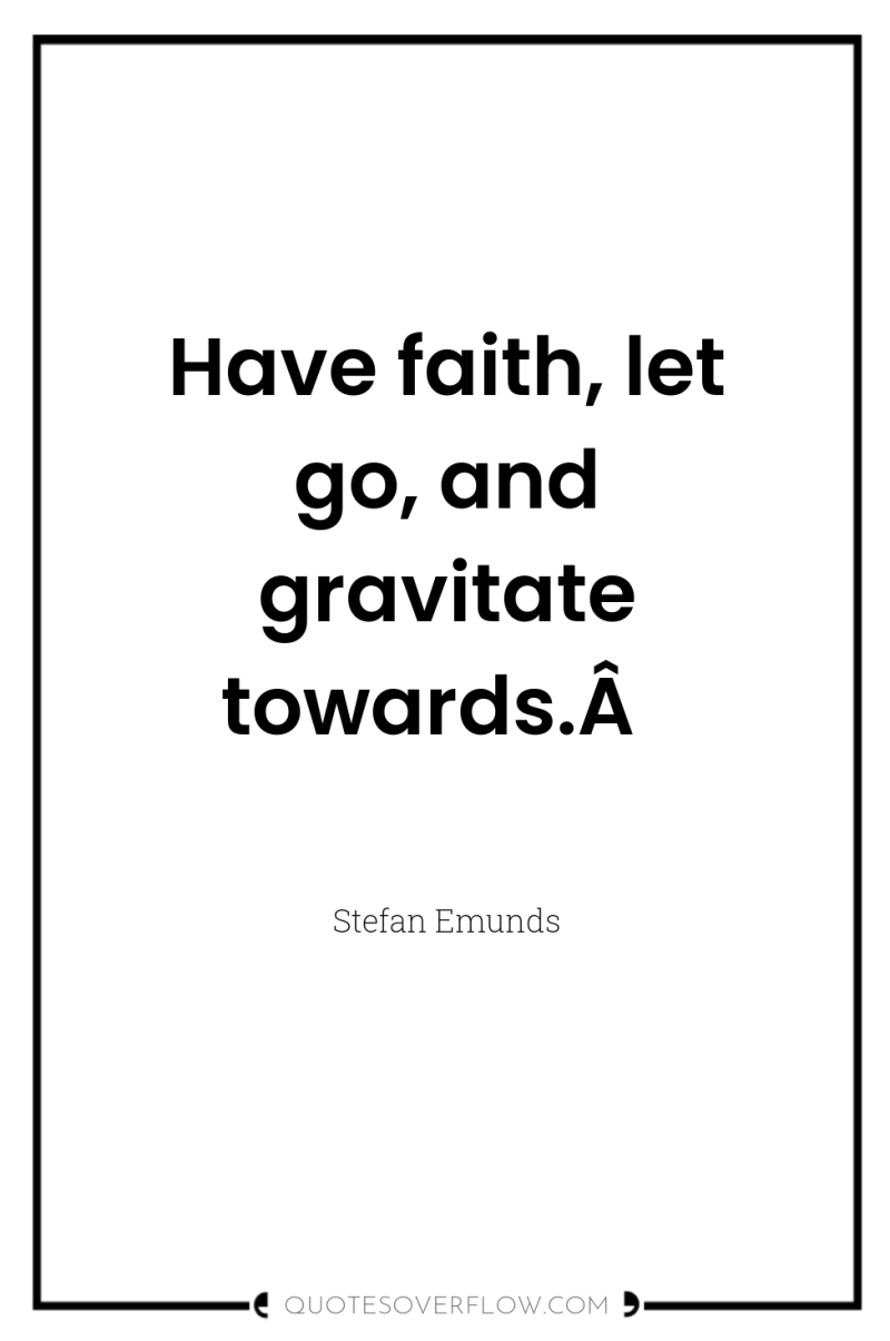 Have faith, let go, and gravitate towards.Â  
