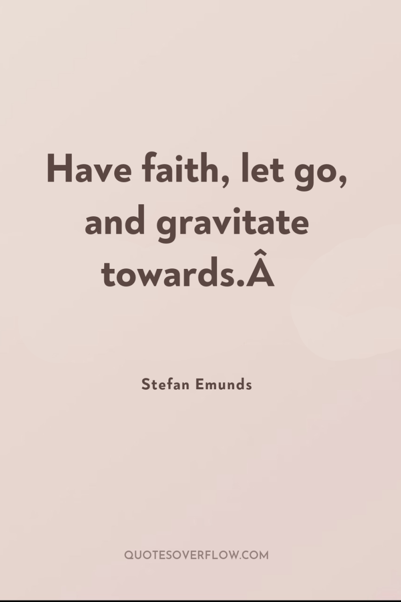 Have faith, let go, and gravitate towards.Â  