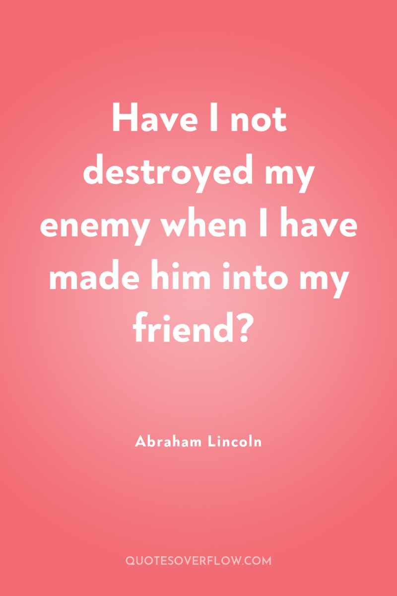 Have I not destroyed my enemy when I have made...