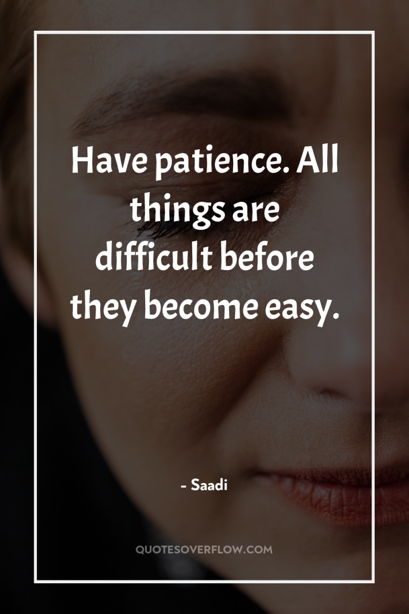 Have patience. All things are difficult before they become easy. 