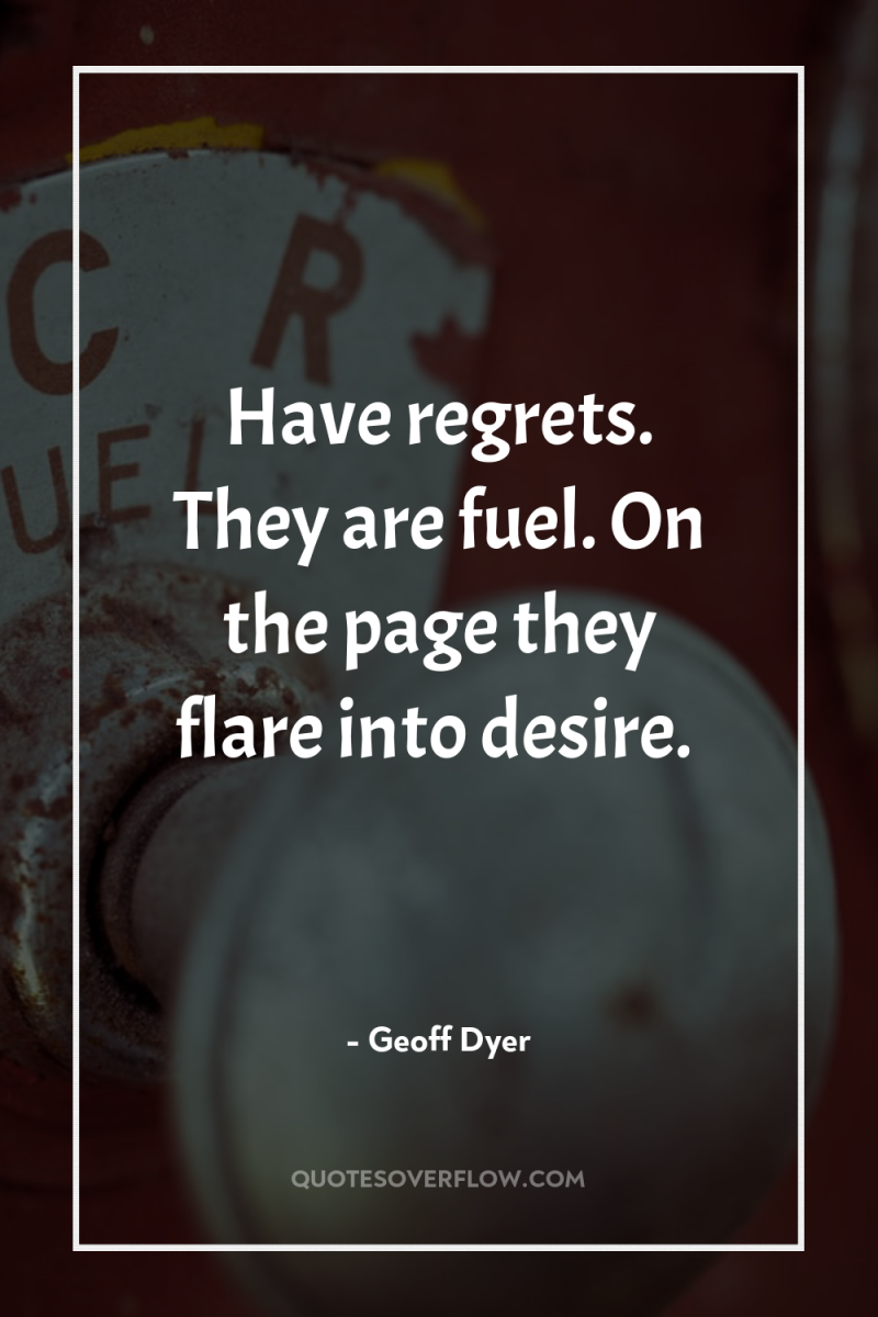 Have regrets. They are fuel. On the page they flare...