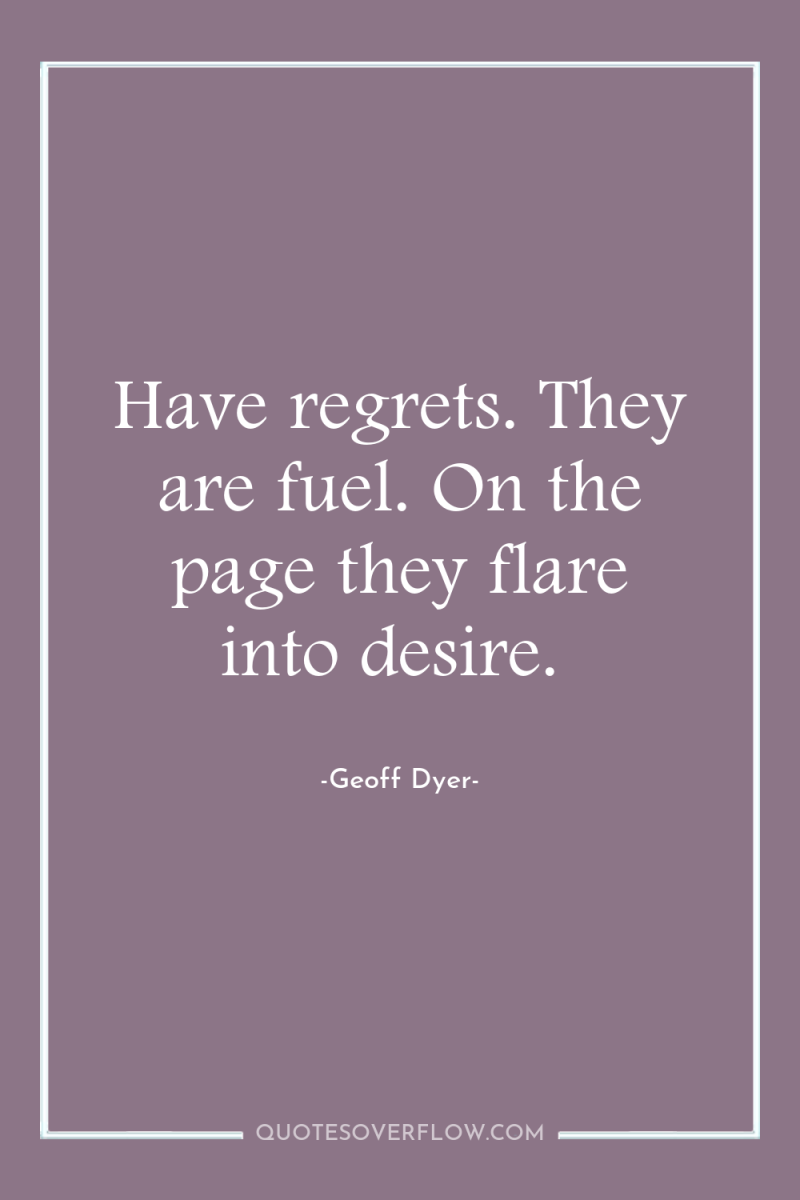Have regrets. They are fuel. On the page they flare...