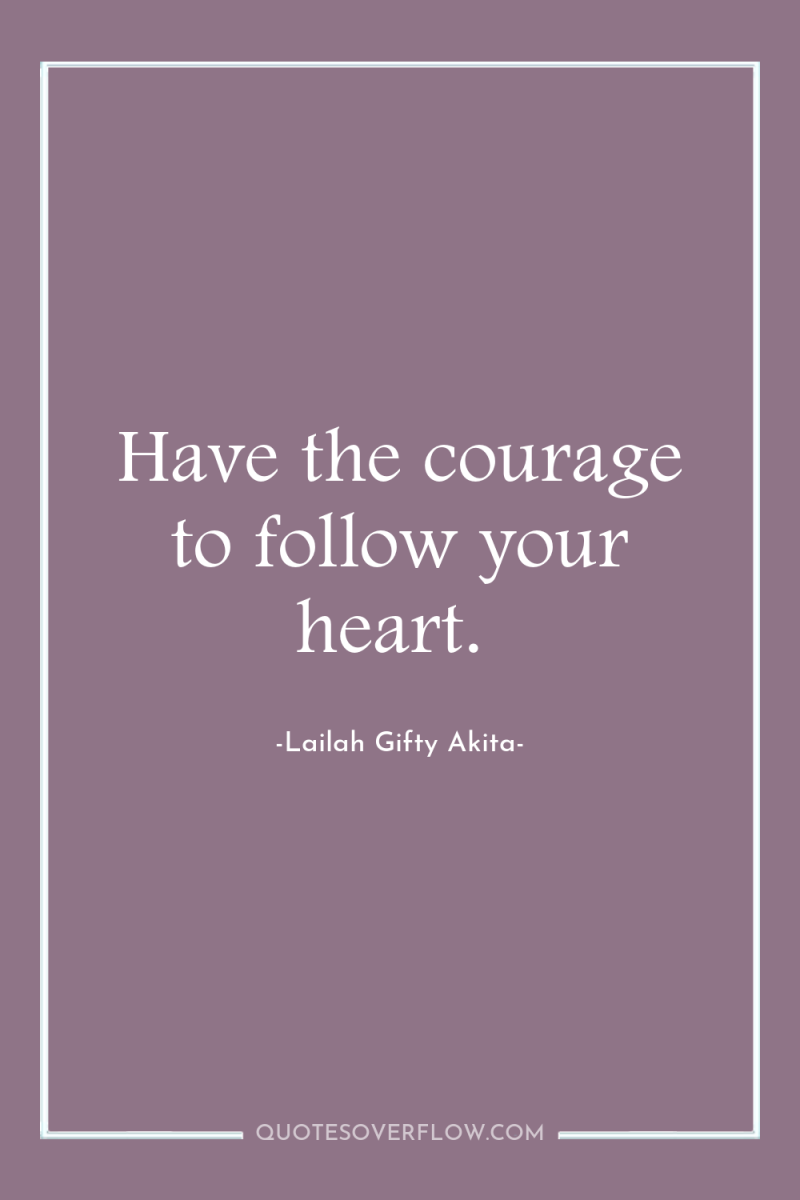 Have the courage to follow your heart. 