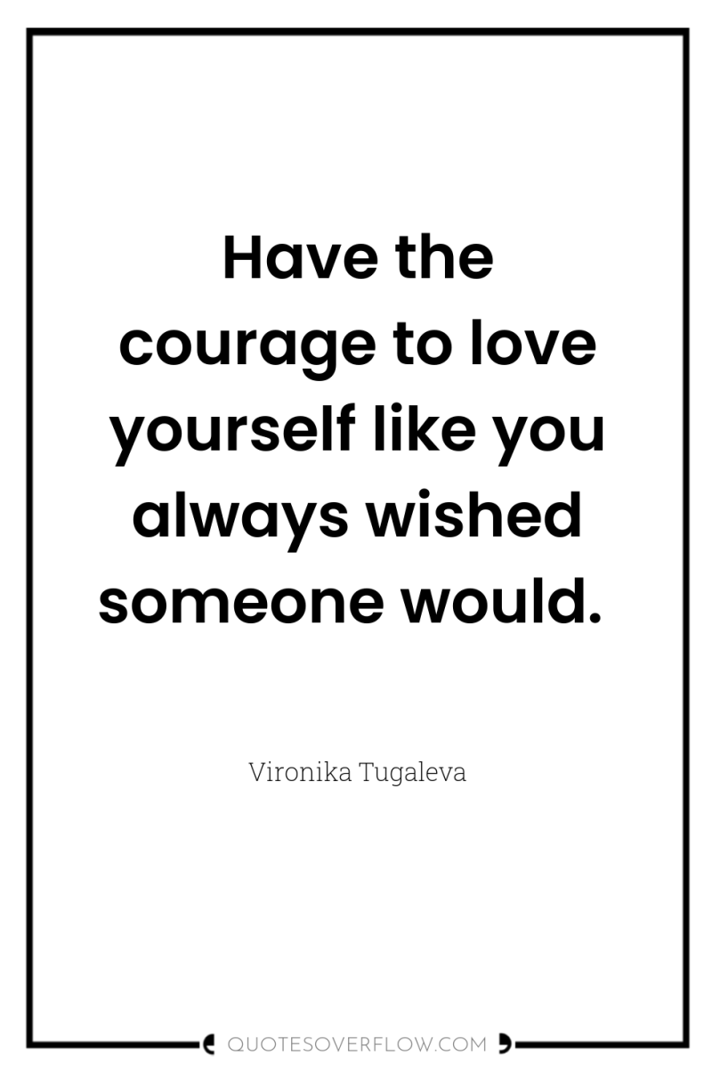 Have the courage to love yourself like you always wished...