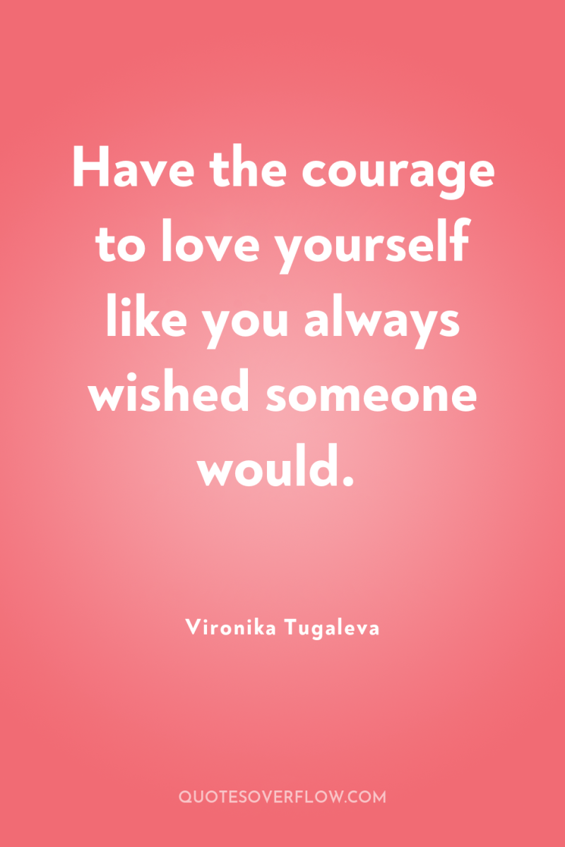 Have the courage to love yourself like you always wished...