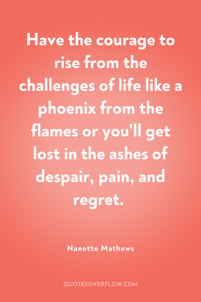 Have the courage to rise from the challenges of life...