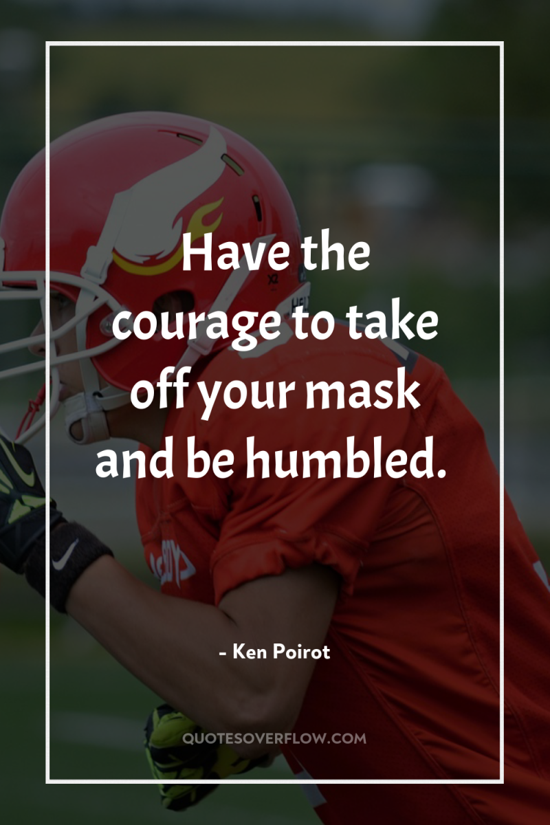 Have the courage to take off your mask and be...