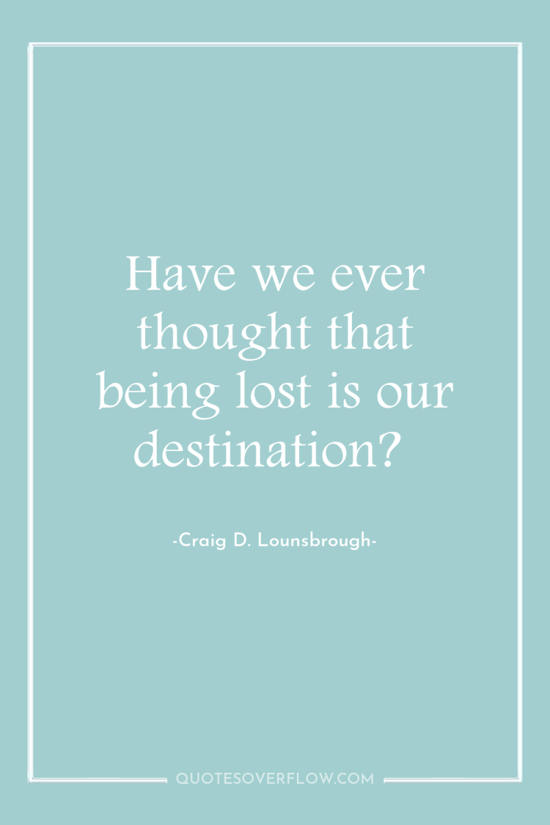 Have we ever thought that being lost is our destination? 