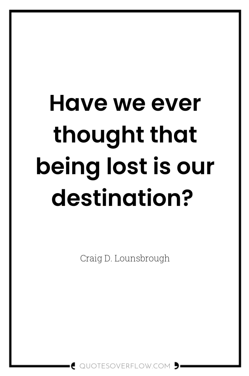 Have we ever thought that being lost is our destination? 