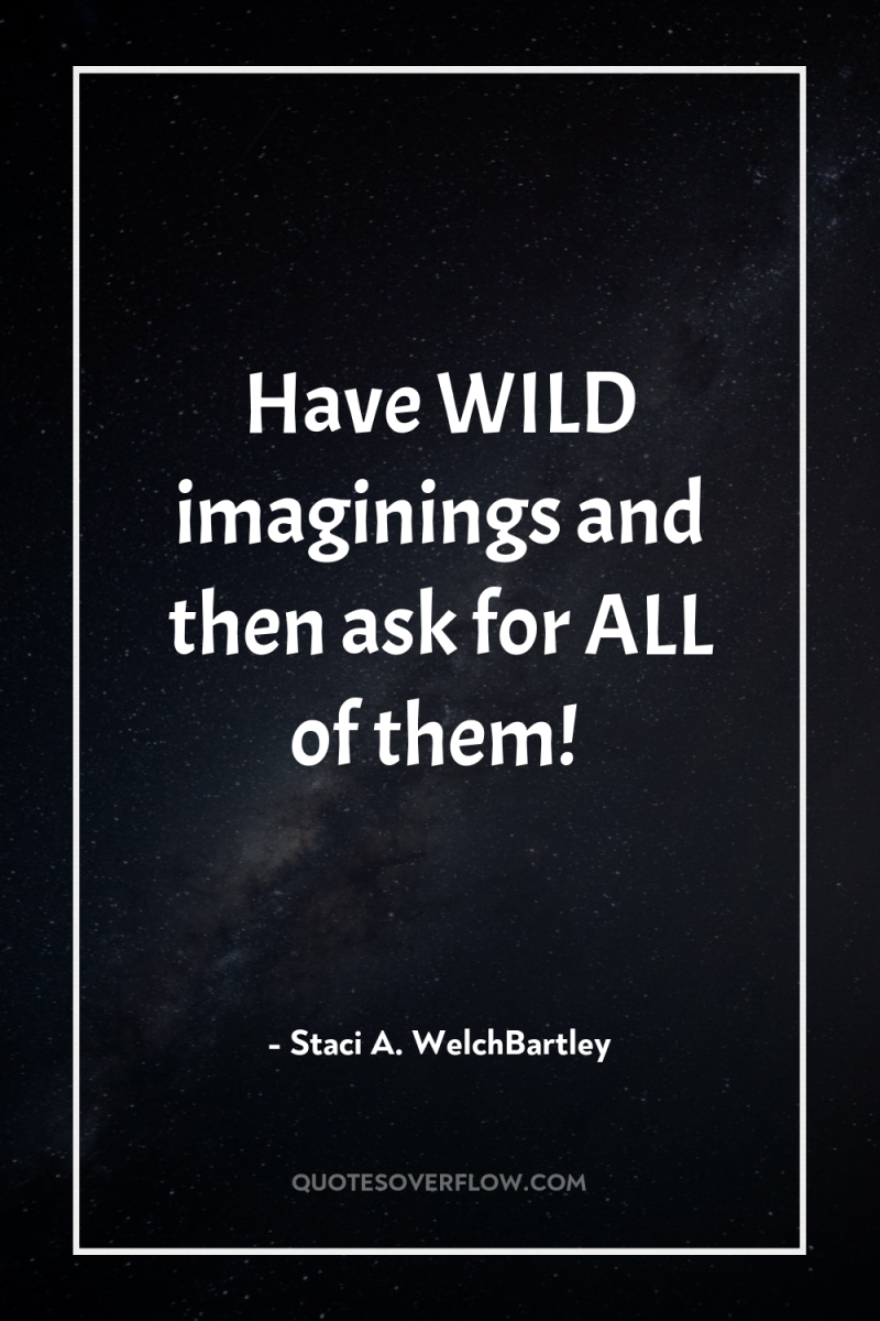 Have WILD imaginings and then ask for ALL of them! 