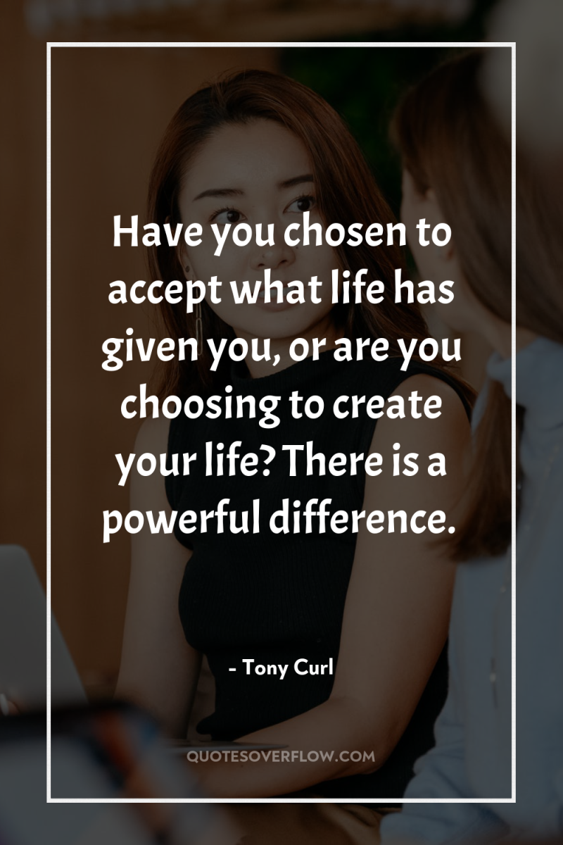 Have you chosen to accept what life has given you,...
