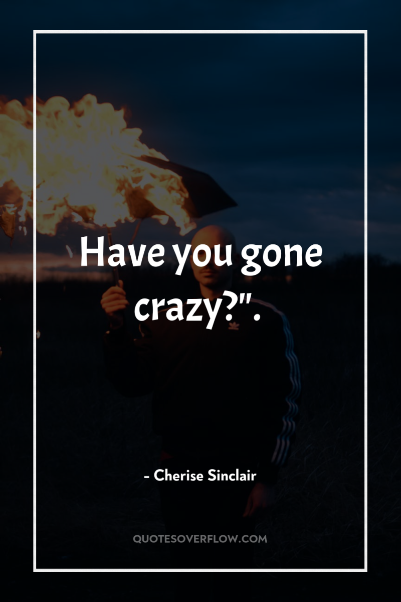 Have you gone crazy?