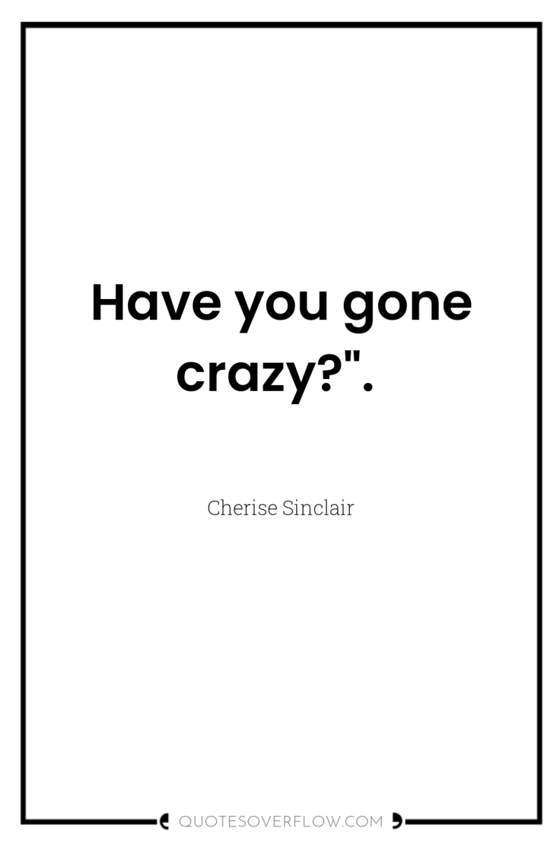 Have you gone crazy?