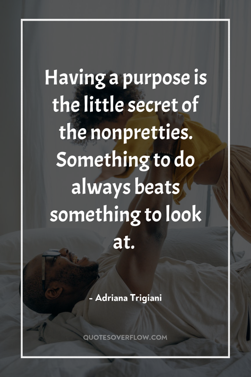 Having a purpose is the little secret of the nonpretties....