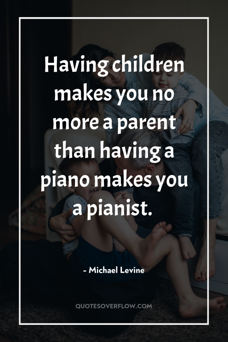 Having children makes you no more a parent than having...