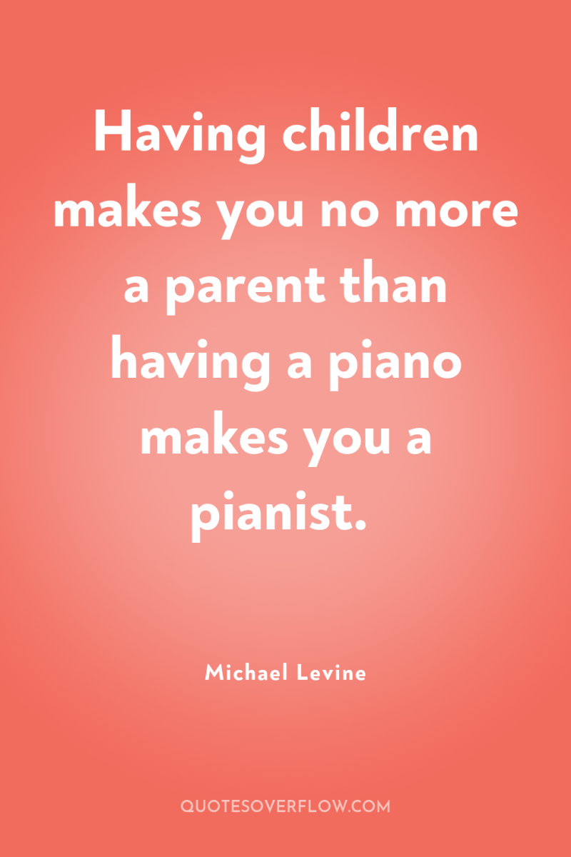Having children makes you no more a parent than having...