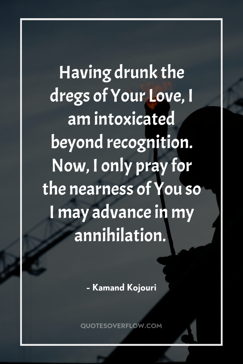 Having drunk the dregs of Your Love, I am intoxicated...