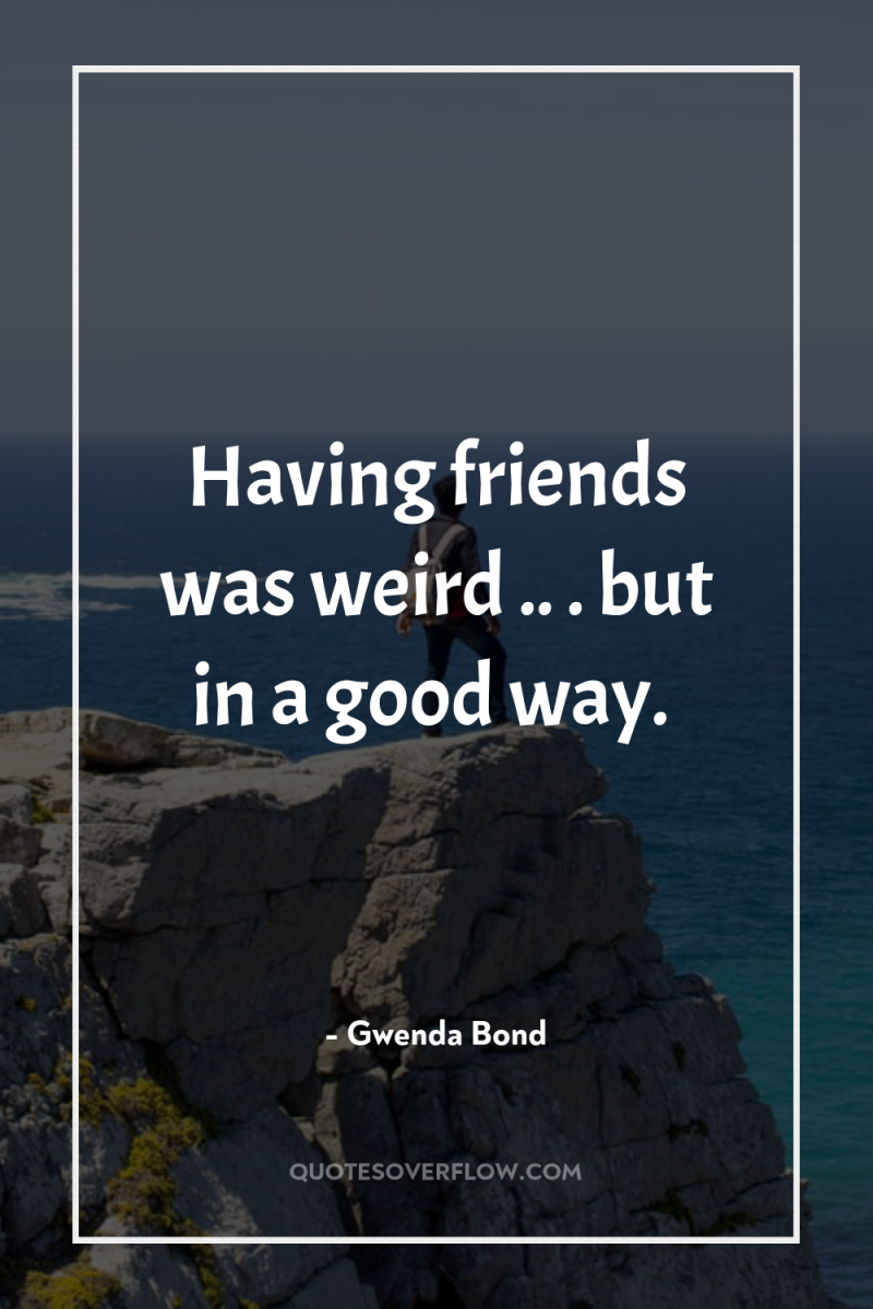Having friends was weird .. . but in a good...
