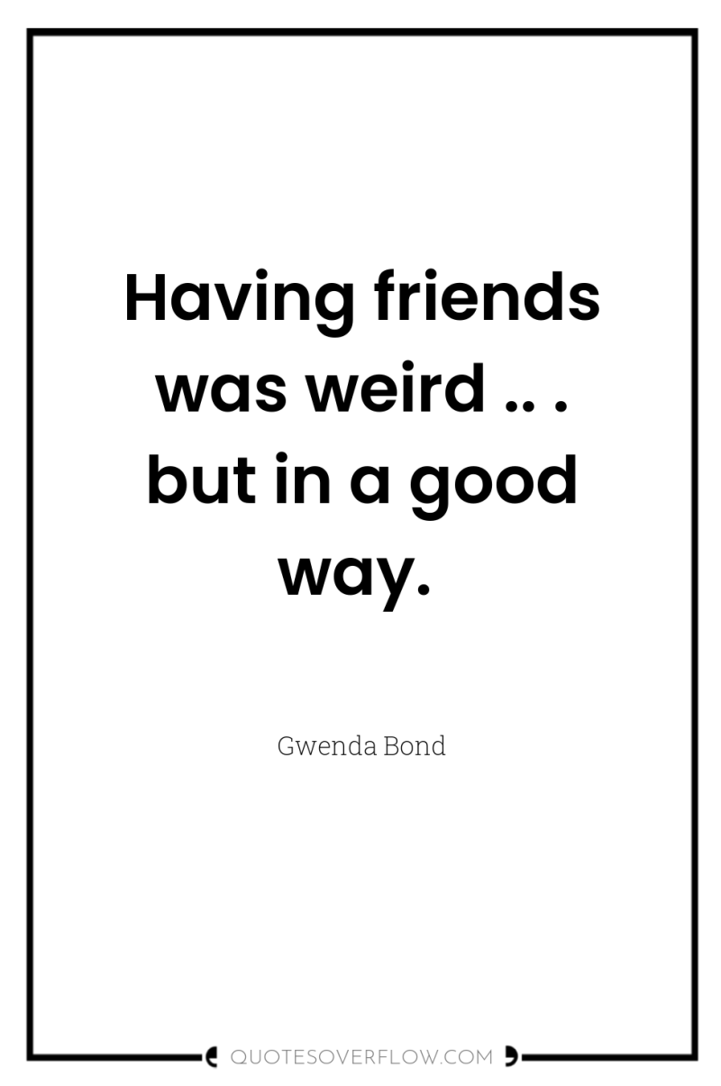 Having friends was weird .. . but in a good...