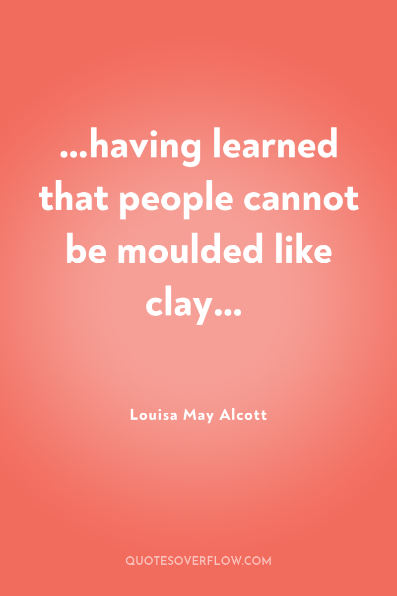 …having learned that people cannot be moulded like clay… 