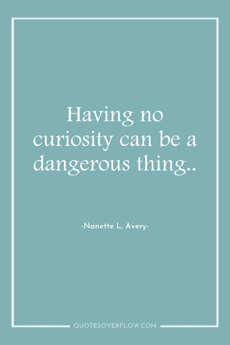 Having no curiosity can be a dangerous thing.. 