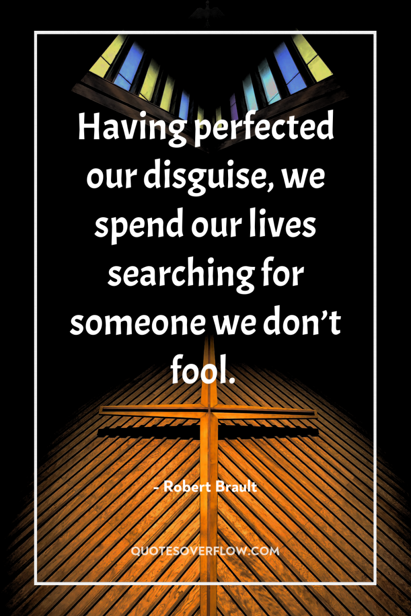 Having perfected our disguise, we spend our lives searching for...