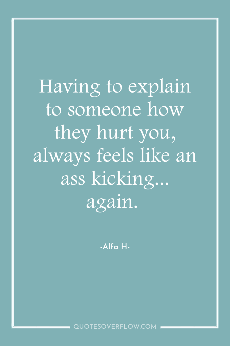 Having to explain to someone how they hurt you, always...