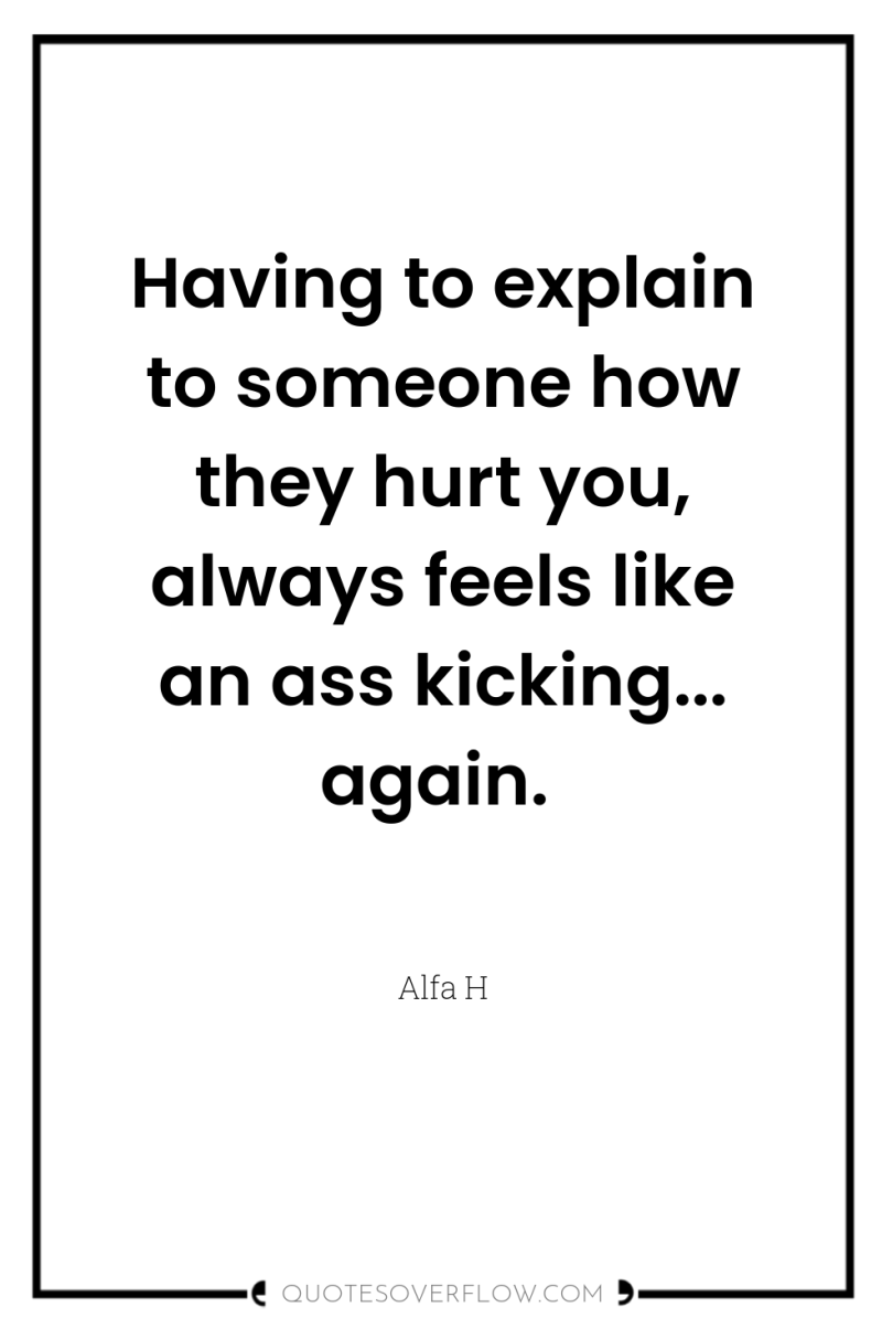 Having to explain to someone how they hurt you, always...