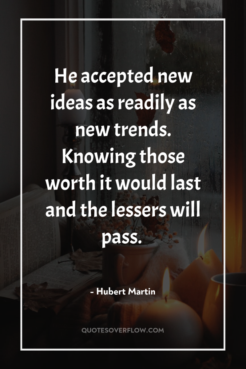 He accepted new ideas as readily as new trends. Knowing...