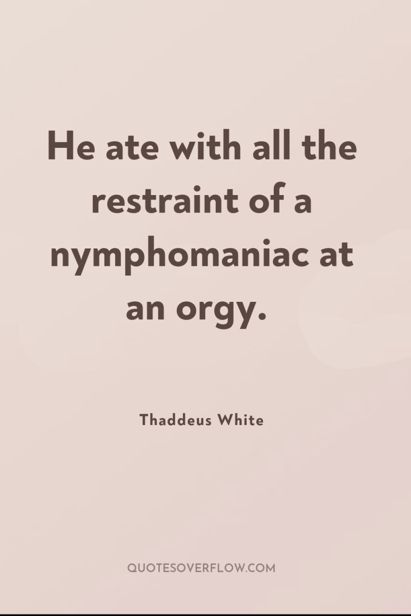 He ate with all the restraint of a nymphomaniac at...