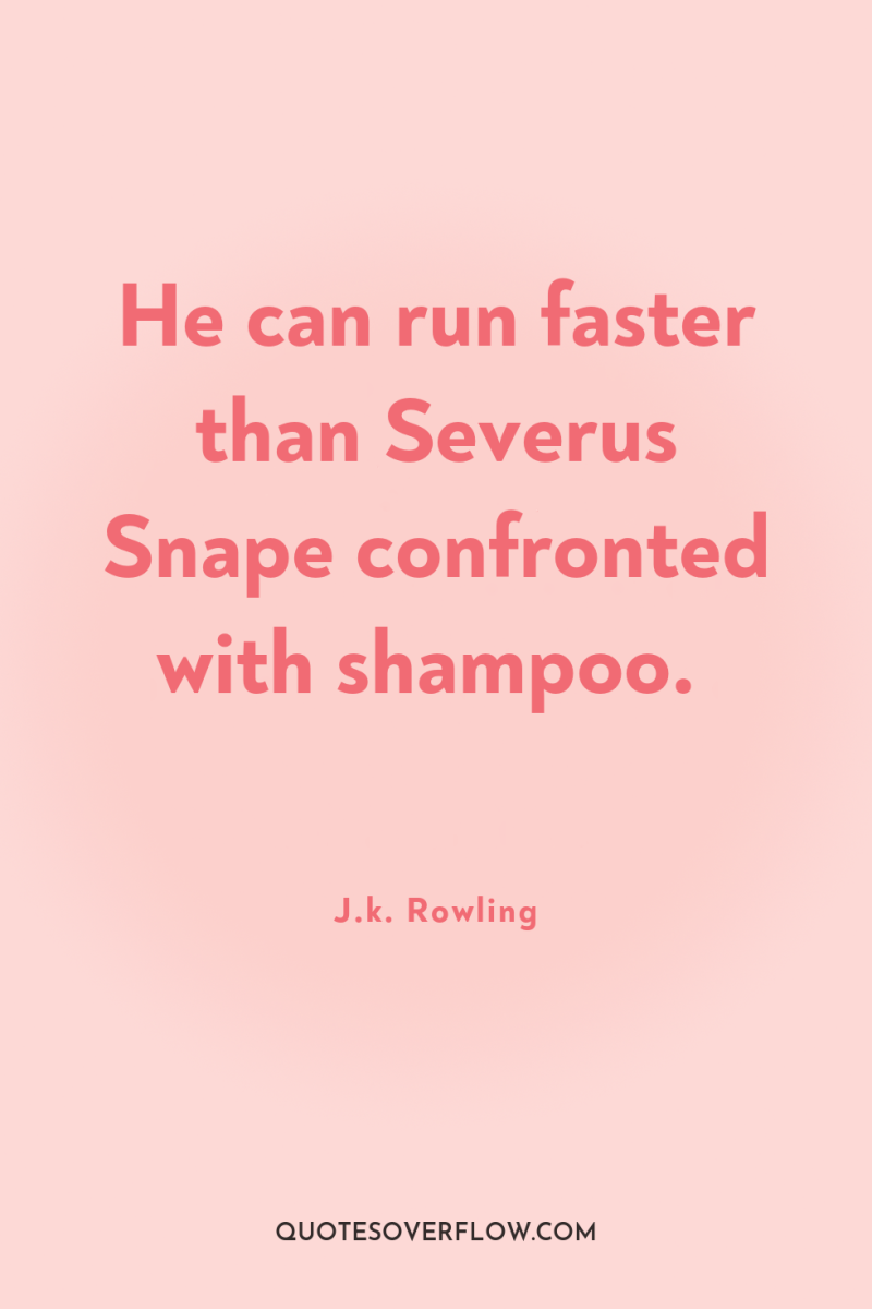 He can run faster than Severus Snape confronted with shampoo. 