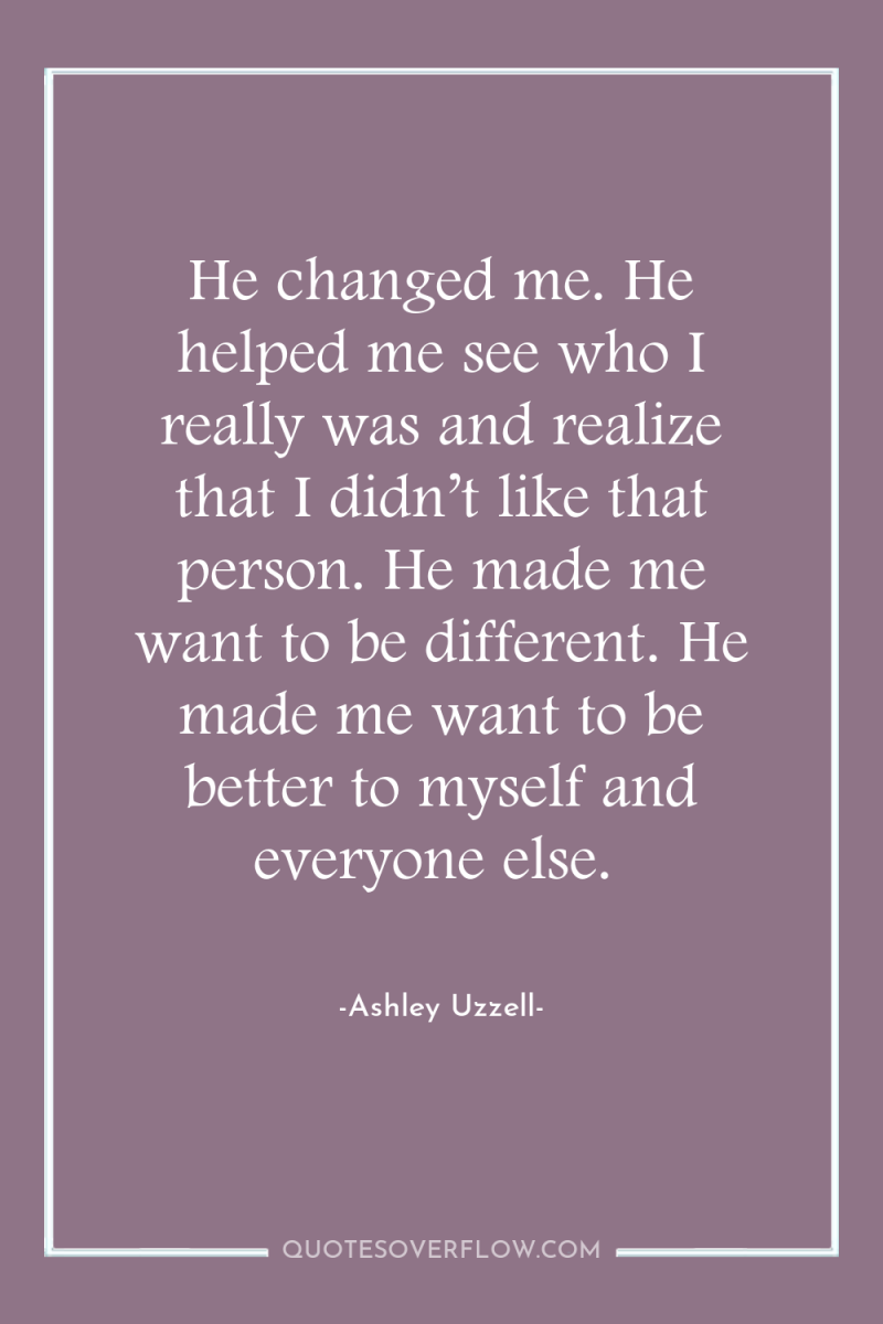 He changed me. He helped me see who I really...