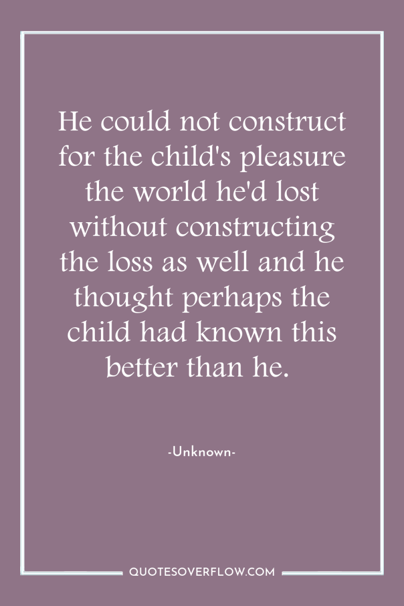 He could not construct for the child's pleasure the world...