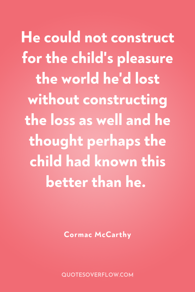 He could not construct for the child's pleasure the world...
