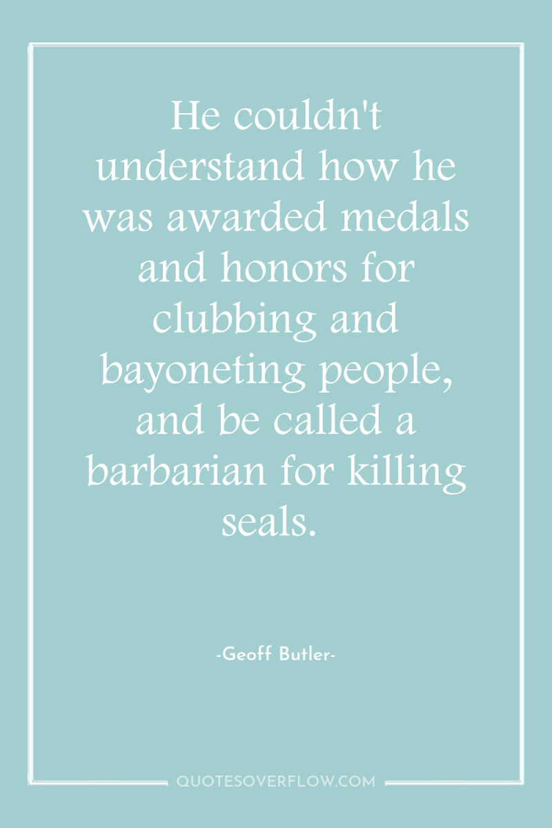 He couldn't understand how he was awarded medals and honors...