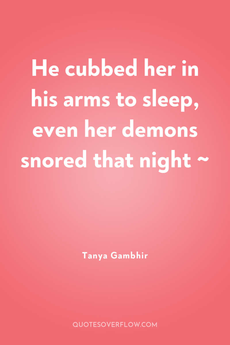 He cubbed her in his arms to sleep, even her...