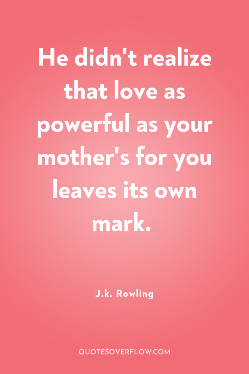 He didn't realize that love as powerful as your mother's...