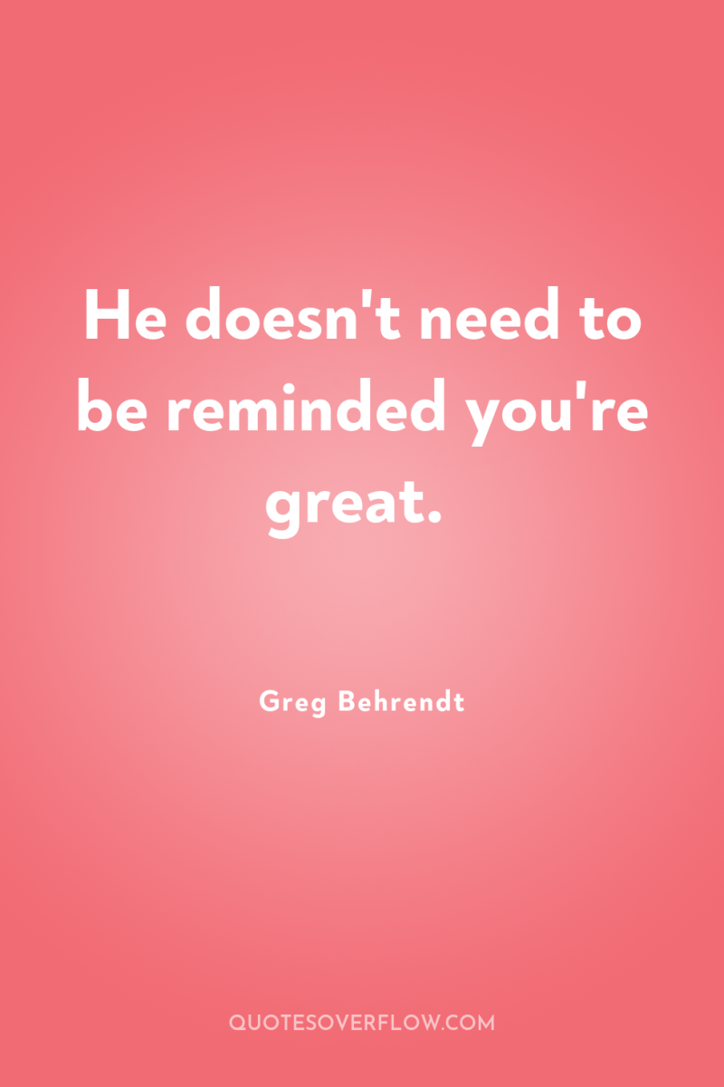 He doesn't need to be reminded you're great. 